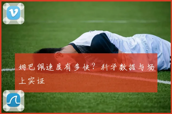 姆巴佩速度有多快？科学数据与场上实证
