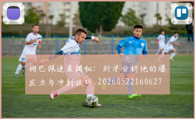 姆巴佩速度揭秘：科学分析他的爆发力与冲刺技巧_20260522160627