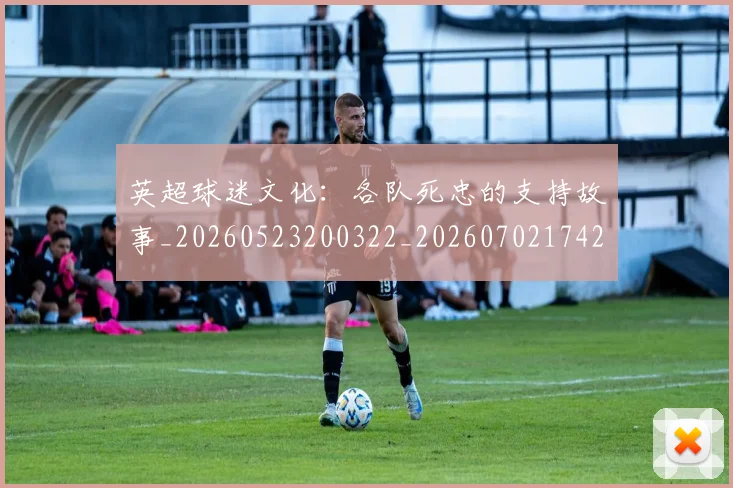 英超球迷文化:各队死忠的支持故事_20260523200322_20260702174201