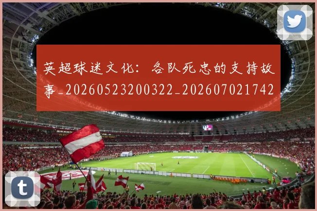 英超球迷文化:各队死忠的支持故事_20260523200322_20260702174201